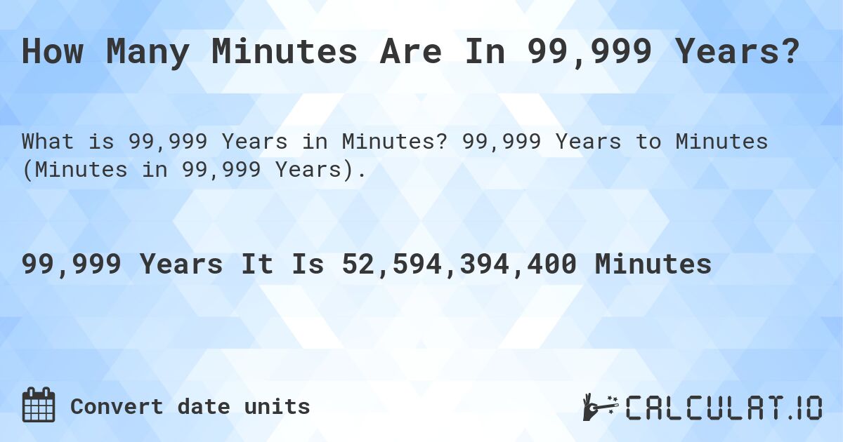 How Many Minutes Are In 99,999 Years?. 99,999 Years to Minutes (Minutes in 99,999 Years).