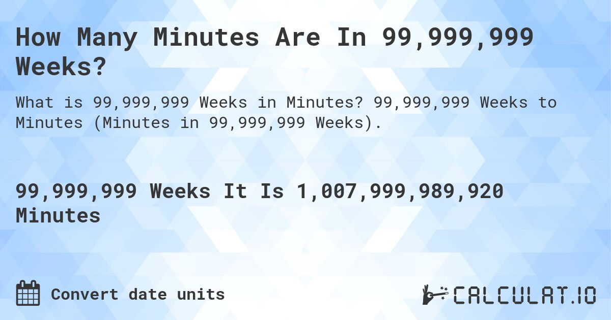 How Many Minutes Are In 99,999,999 Weeks?. 99,999,999 Weeks to Minutes (Minutes in 99,999,999 Weeks).