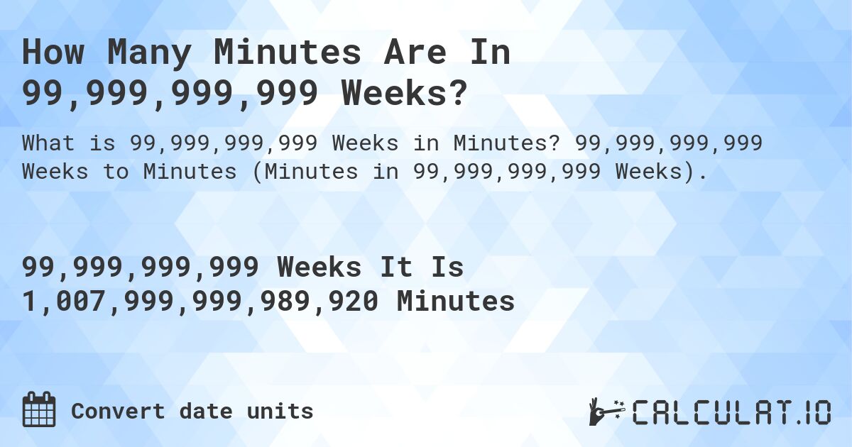 How Many Minutes Are In 99,999,999,999 Weeks?. 99,999,999,999 Weeks to Minutes (Minutes in 99,999,999,999 Weeks).