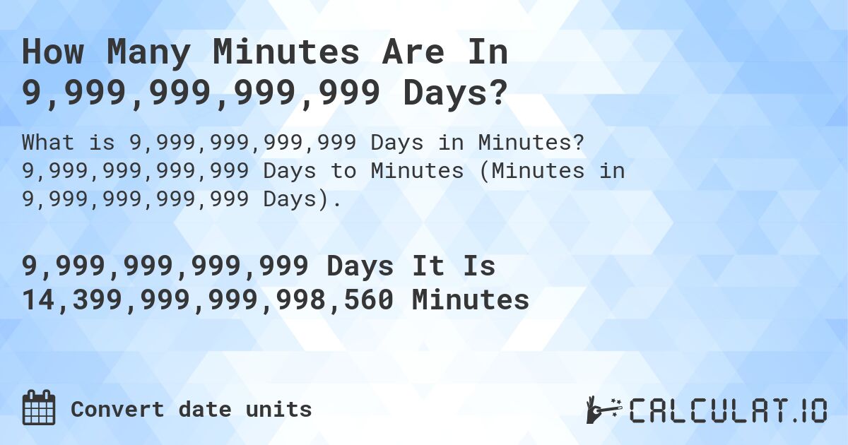 How Many Minutes Are In 9,999,999,999,999 Days?. 9,999,999,999,999 Days to Minutes (Minutes in 9,999,999,999,999 Days).