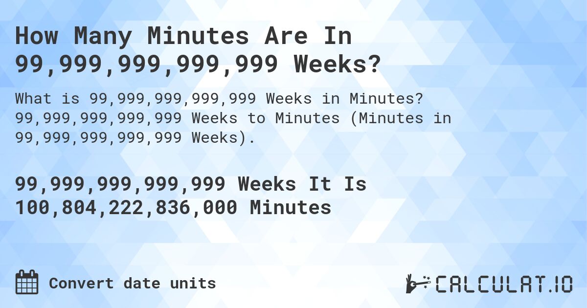 How Many Minutes Are In 99,999,999,999,999 Weeks?. 99,999,999,999,999 Weeks to Minutes (Minutes in 99,999,999,999,999 Weeks).