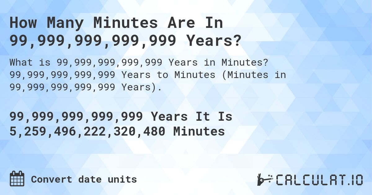 How Many Minutes Are In 99,999,999,999,999 Years?. 99,999,999,999,999 Years to Minutes (Minutes in 99,999,999,999,999 Years).