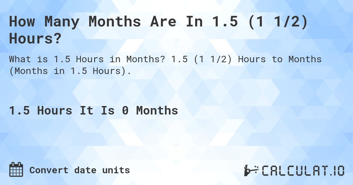 How Many Months Are In 1.5 (1 1/2) Hours?. 1.5 (1 1/2) Hours to Months (Months in 1.5 Hours).