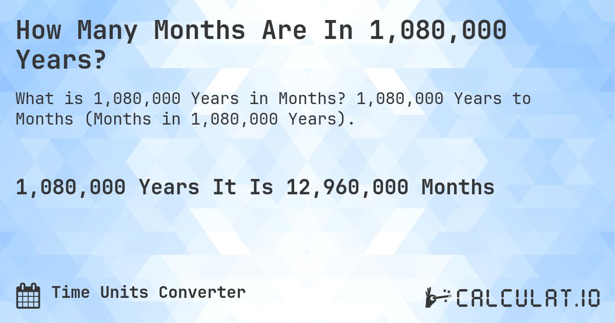 How Many Months Are In 1,080,000 Years?. 1,080,000 Years to Months (Months in 1,080,000 Years).