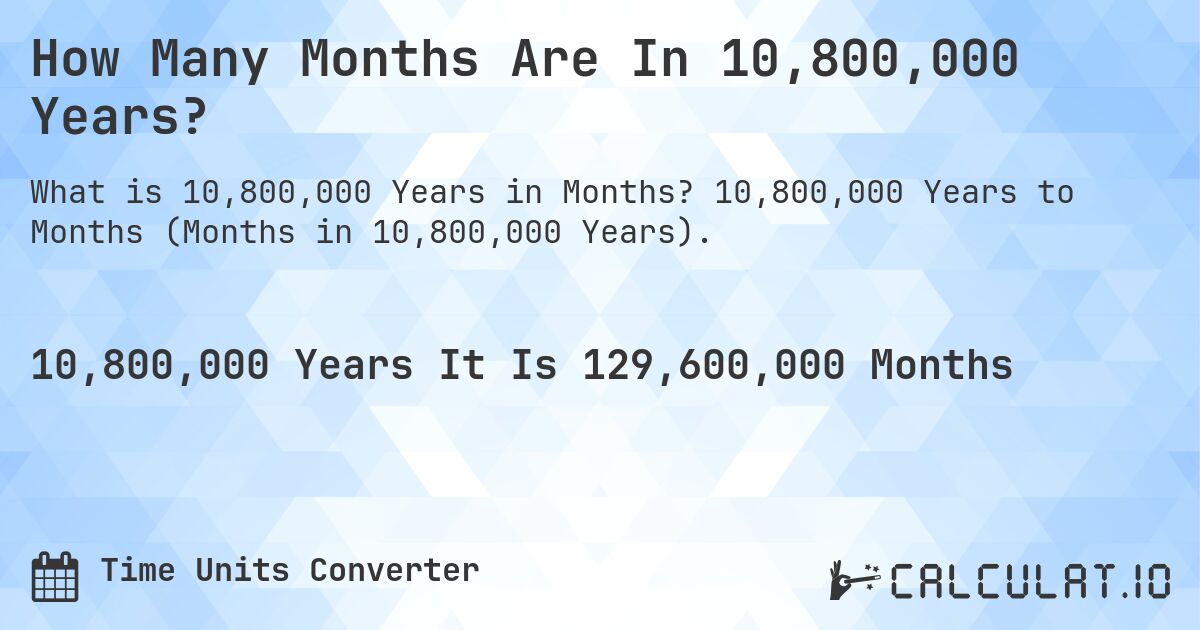 How Many Months Are In 10,800,000 Years?. 10,800,000 Years to Months (Months in 10,800,000 Years).