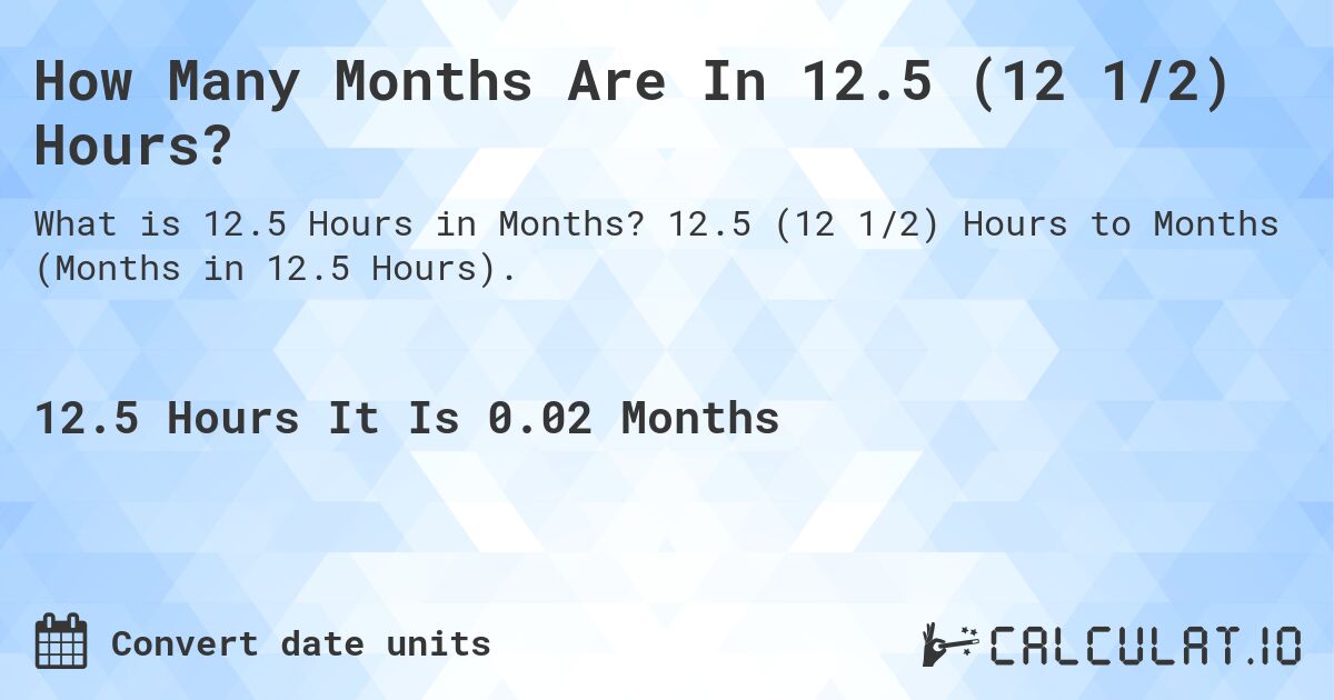 How Many Months Are In 12.5 (12 1/2) Hours?. 12.5 (12 1/2) Hours to Months (Months in 12.5 Hours).