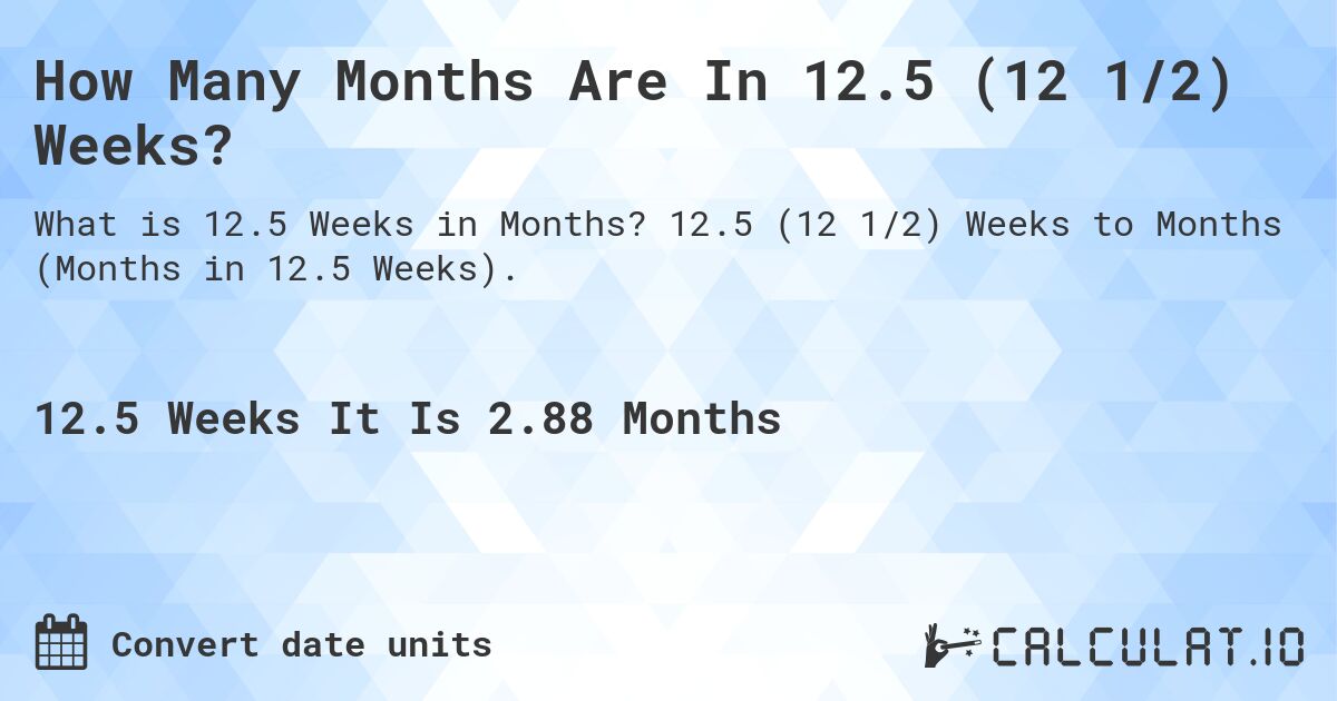 How Many Months Are In 12.5 (12 1/2) Weeks?. 12.5 (12 1/2) Weeks to Months (Months in 12.5 Weeks).