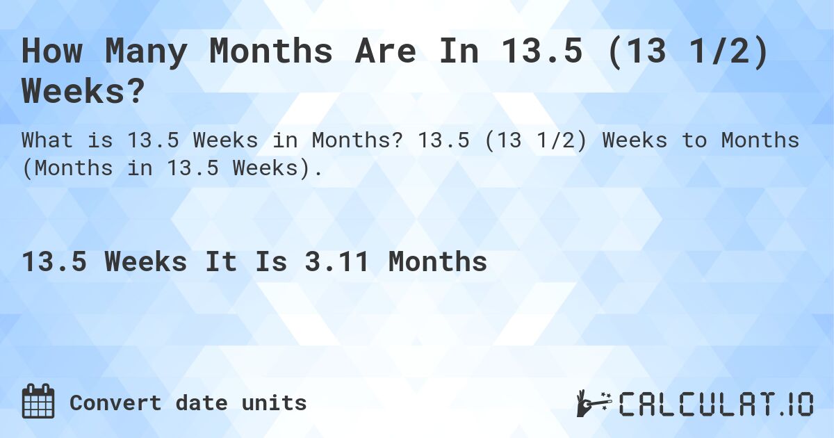 How Many Months Are In 13.5 (13 1/2) Weeks?. 13.5 (13 1/2) Weeks to Months (Months in 13.5 Weeks).