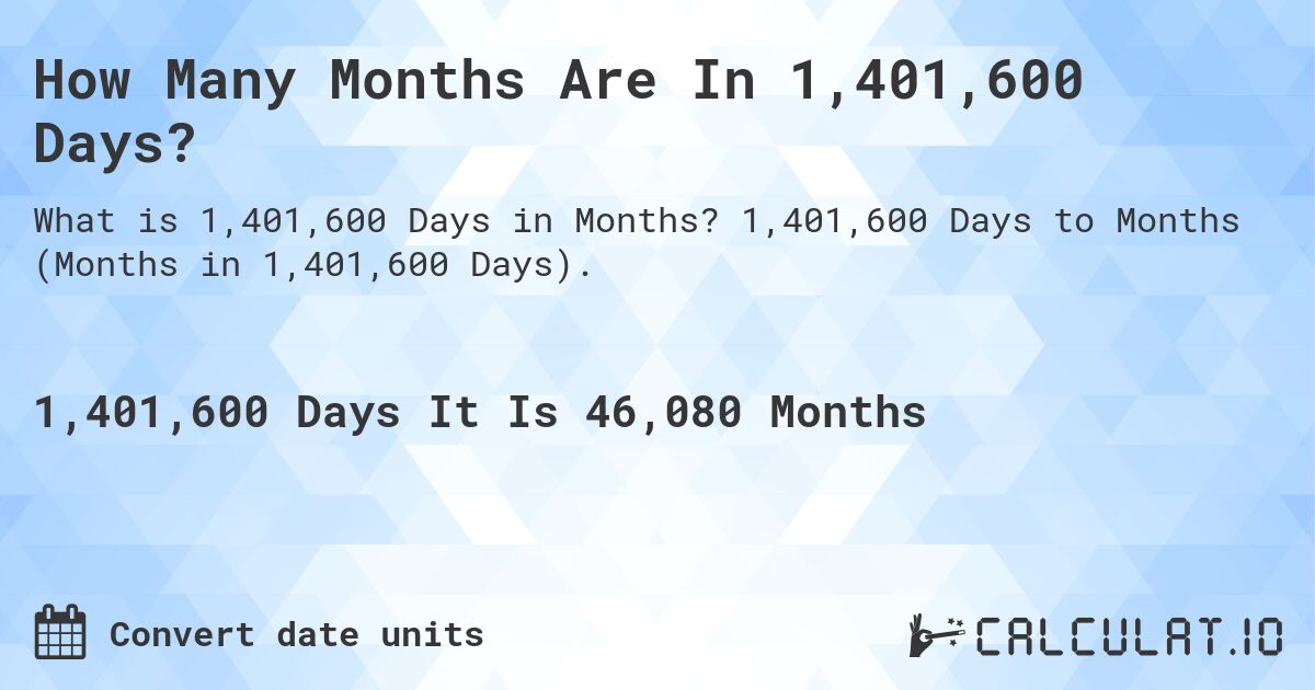 How Many Months Are In 1,401,600 Days?. 1,401,600 Days to Months (Months in 1,401,600 Days).