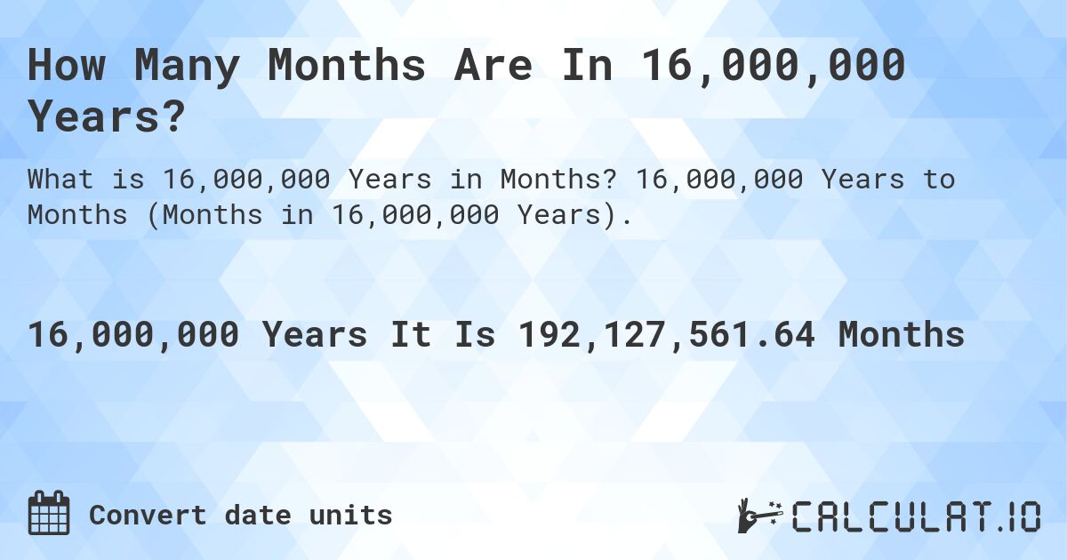 How Many Months Are In 16,000,000 Years?. 16,000,000 Years to Months (Months in 16,000,000 Years).