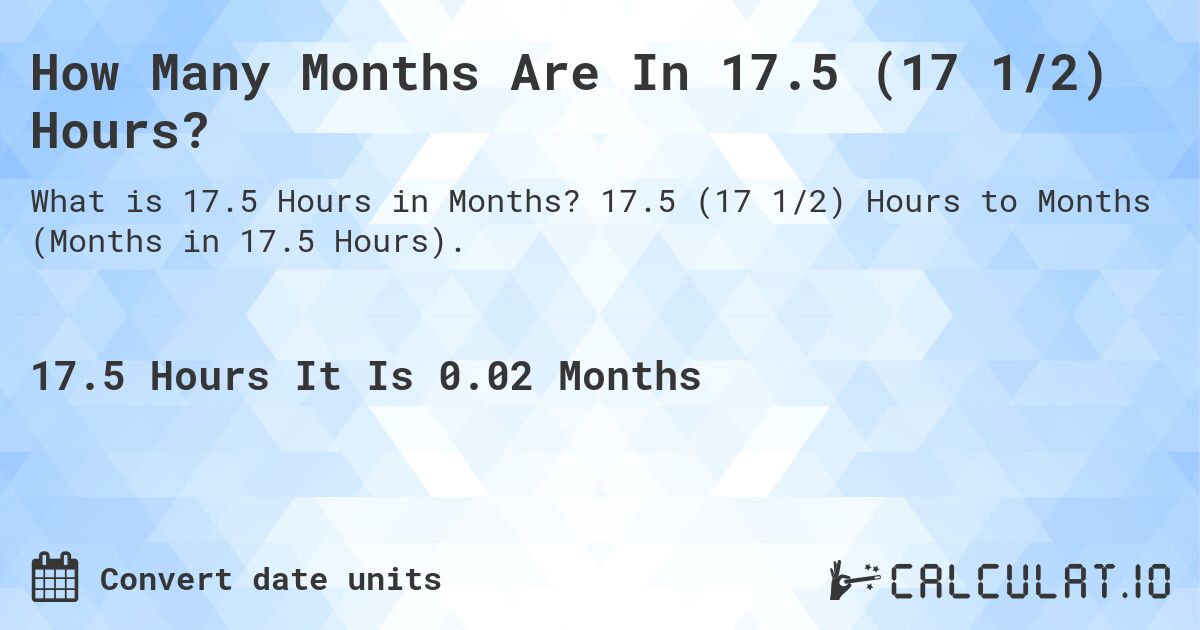 How Many Months Are In 17.5 (17 1/2) Hours?. 17.5 (17 1/2) Hours to Months (Months in 17.5 Hours).