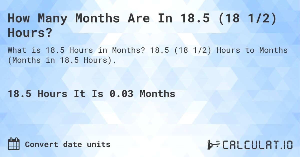 How Many Months Are In 18.5 (18 1/2) Hours?. 18.5 (18 1/2) Hours to Months (Months in 18.5 Hours).