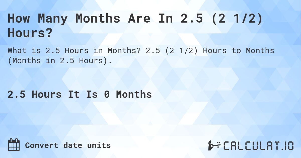 How Many Months Are In 2.5 (2 1/2) Hours?. 2.5 (2 1/2) Hours to Months (Months in 2.5 Hours).