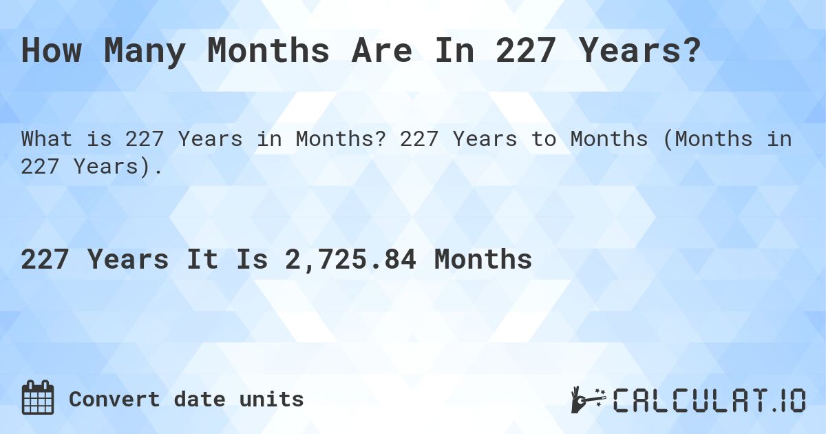 How Many Months Are In 227 Years?. 227 Years to Months (Months in 227 Years).
