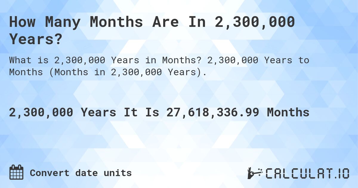 How Many Months Are In 2,300,000 Years?. 2,300,000 Years to Months (Months in 2,300,000 Years).