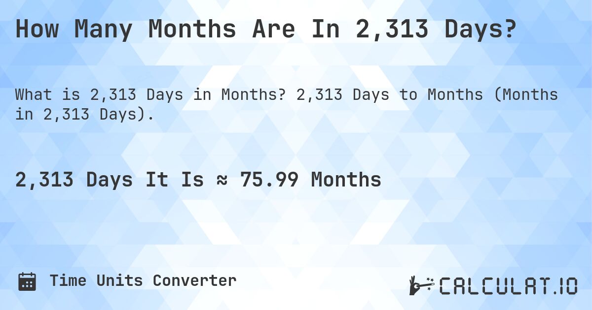 How Many Months Are In 2,313 Days?. 2,313 Days to Months (Months in 2,313 Days).