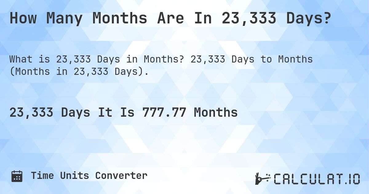 How Many Months Are In 23,333 Days?. 23,333 Days to Months (Months in 23,333 Days).