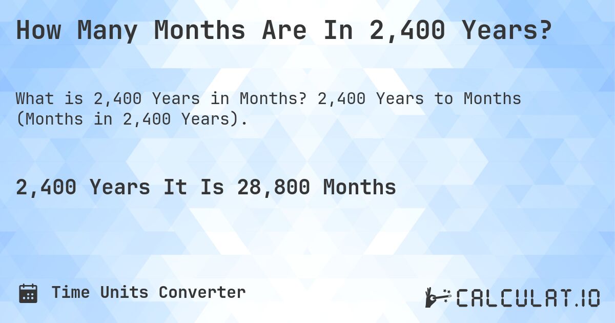 How Many Months Are In 2,400 Years?. 2,400 Years to Months (Months in 2,400 Years).