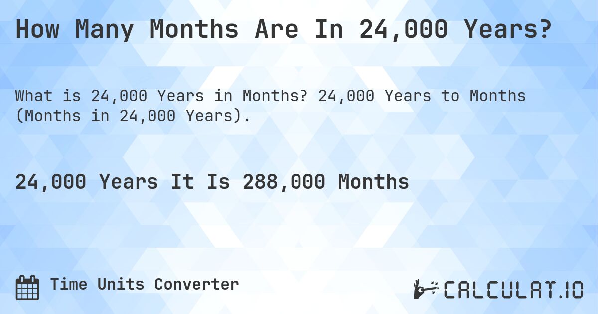 How Many Months Are In 24,000 Years?. 24,000 Years to Months (Months in 24,000 Years).