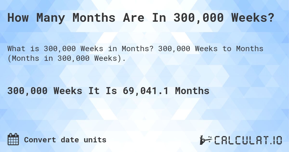 How Many Months Are In 300,000 Weeks?. 300,000 Weeks to Months (Months in 300,000 Weeks).