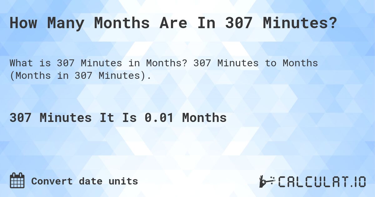 How Many Months Are In 307 Minutes?. 307 Minutes to Months (Months in 307 Minutes).
