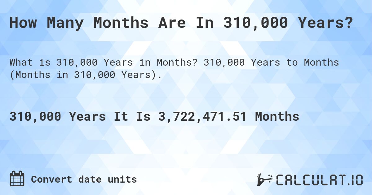How Many Months Are In 310,000 Years?. 310,000 Years to Months (Months in 310,000 Years).