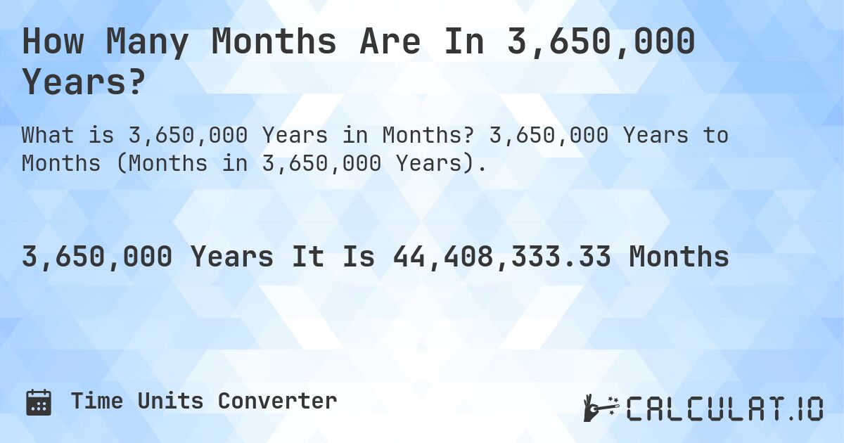 How Many Months Are In 3,650,000 Years?. 3,650,000 Years to Months (Months in 3,650,000 Years).