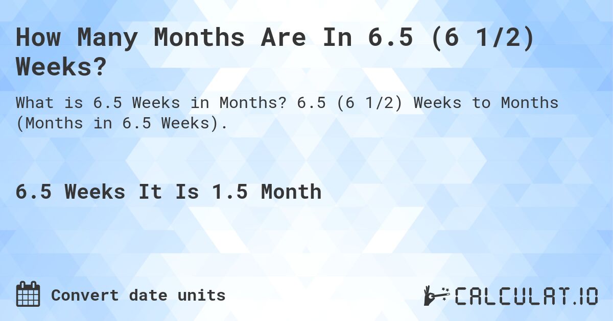 How Many Months Are In 6.5 (6 1/2) Weeks?. 6.5 (6 1/2) Weeks to Months (Months in 6.5 Weeks).