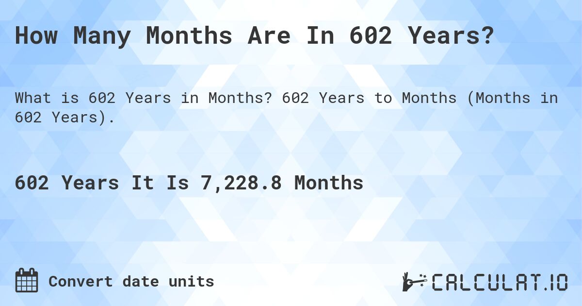 How Many Months Are In 602 Years?. 602 Years to Months (Months in 602 Years).