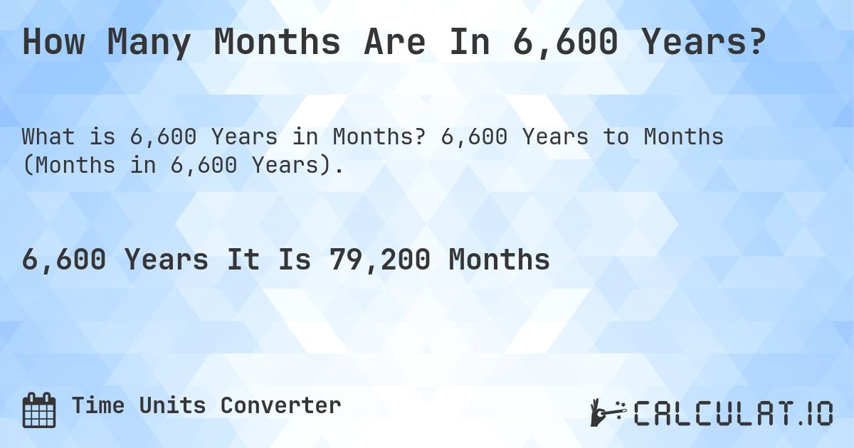How Many Months Are In 6,600 Years?. 6,600 Years to Months (Months in 6,600 Years).