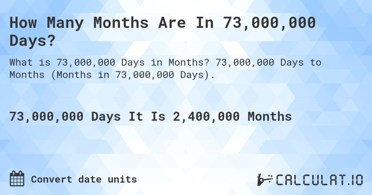 How Many Months Are In 73,000,000 Days?. 73,000,000 Days to Months (Months in 73,000,000 Days).