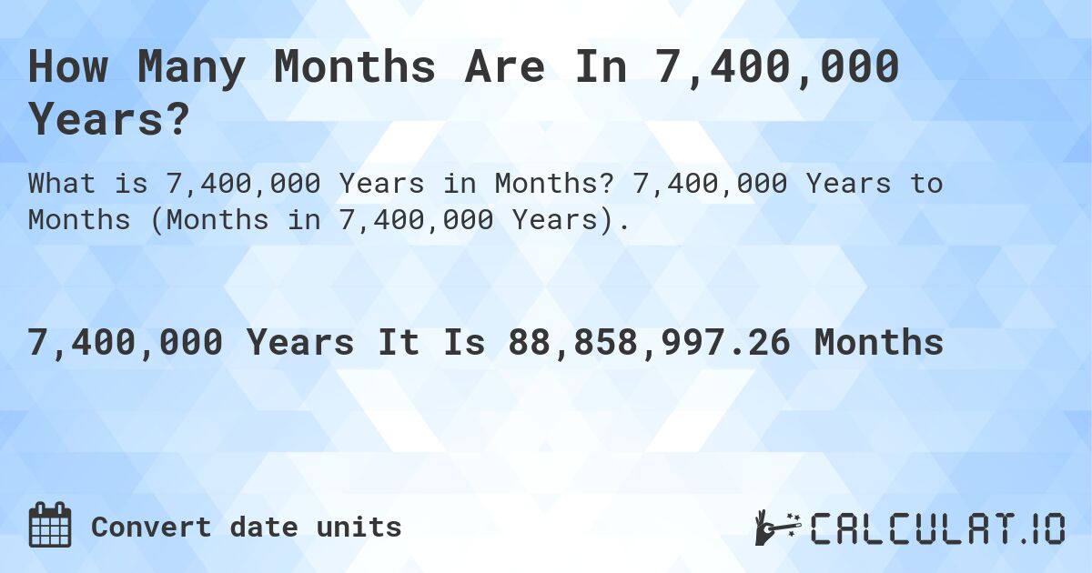 How Many Months Are In 7,400,000 Years?. 7,400,000 Years to Months (Months in 7,400,000 Years).