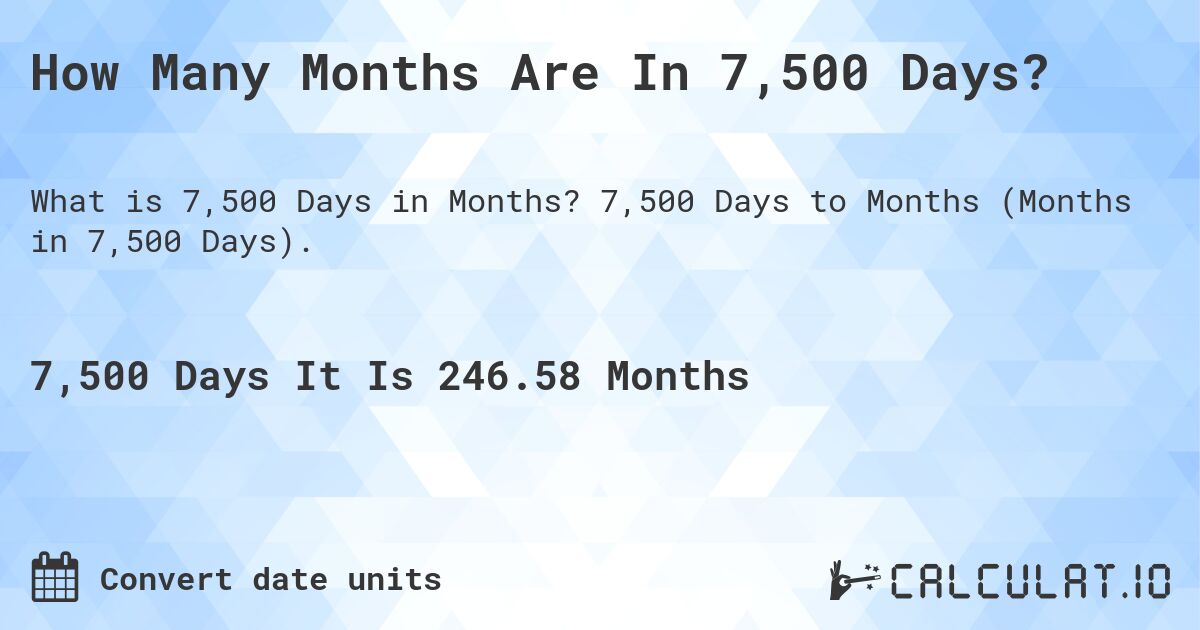 How Many Months Are In 7,500 Days?. 7,500 Days to Months (Months in 7,500 Days).