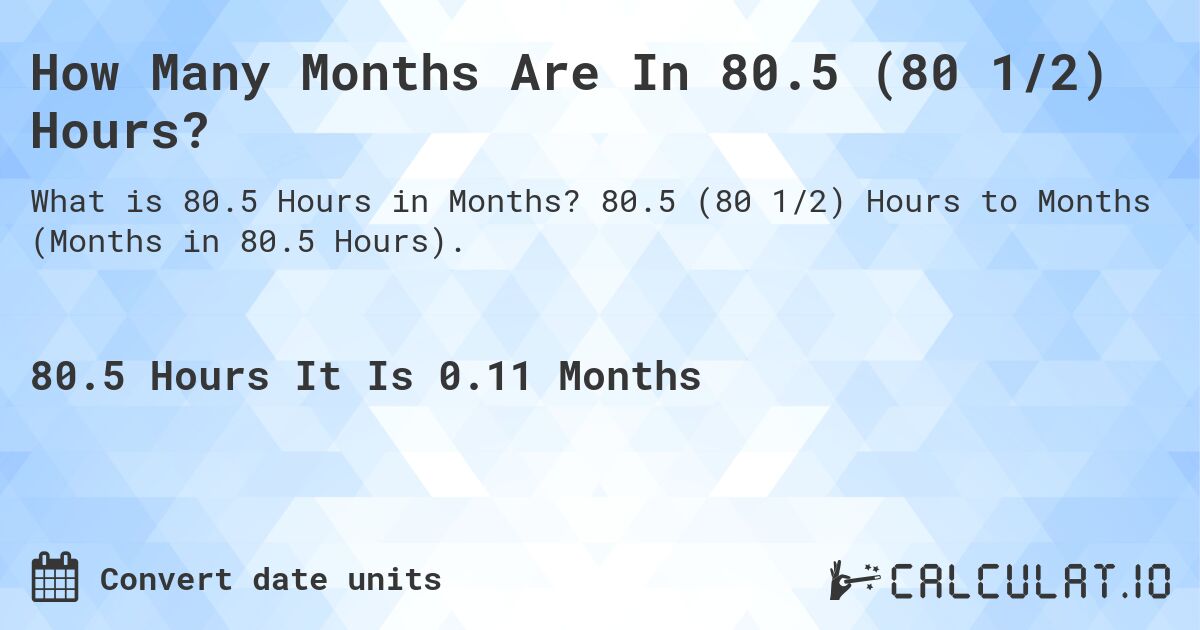 How Many Months Are In 80.5 (80 1/2) Hours?. 80.5 (80 1/2) Hours to Months (Months in 80.5 Hours).
