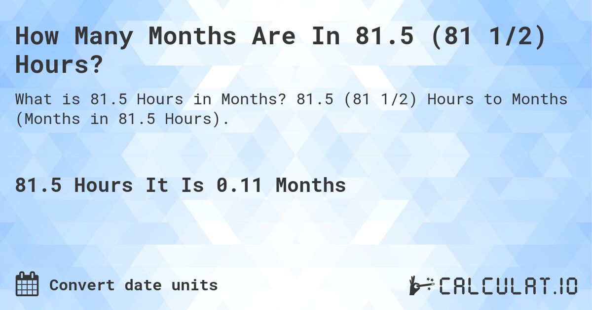 How Many Months Are In 81.5 (81 1/2) Hours?. 81.5 (81 1/2) Hours to Months (Months in 81.5 Hours).