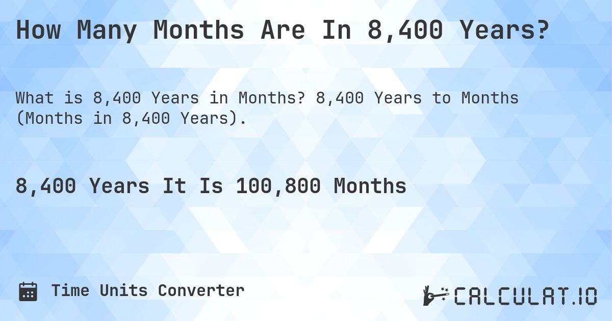 How Many Months Are In 8,400 Years?. 8,400 Years to Months (Months in 8,400 Years).