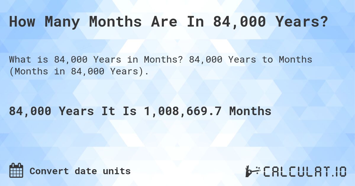 How Many Months Are In 84,000 Years?. 84,000 Years to Months (Months in 84,000 Years).