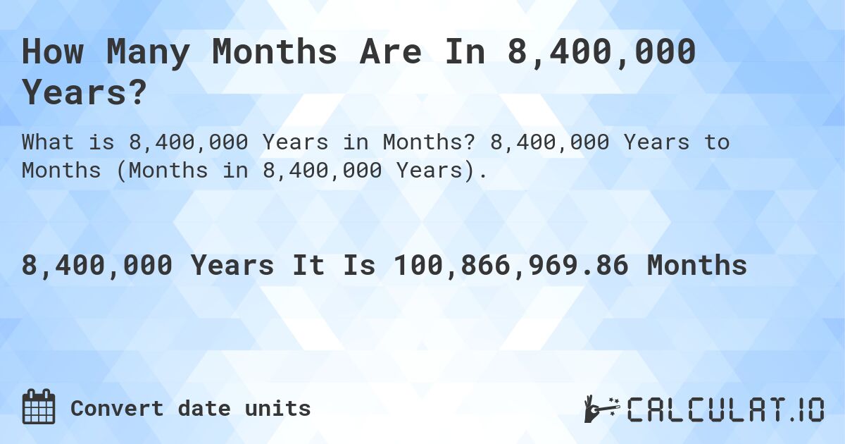 How Many Months Are In 8,400,000 Years?. 8,400,000 Years to Months (Months in 8,400,000 Years).