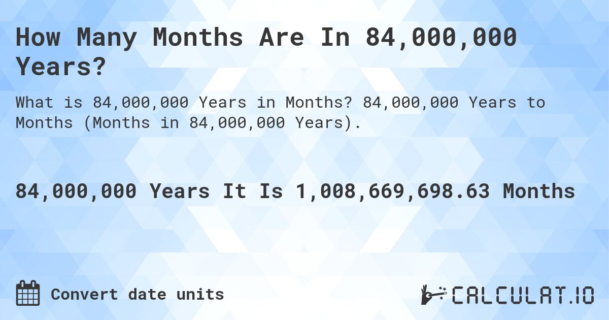 How Many Months Are In 84,000,000 Years?. 84,000,000 Years to Months (Months in 84,000,000 Years).