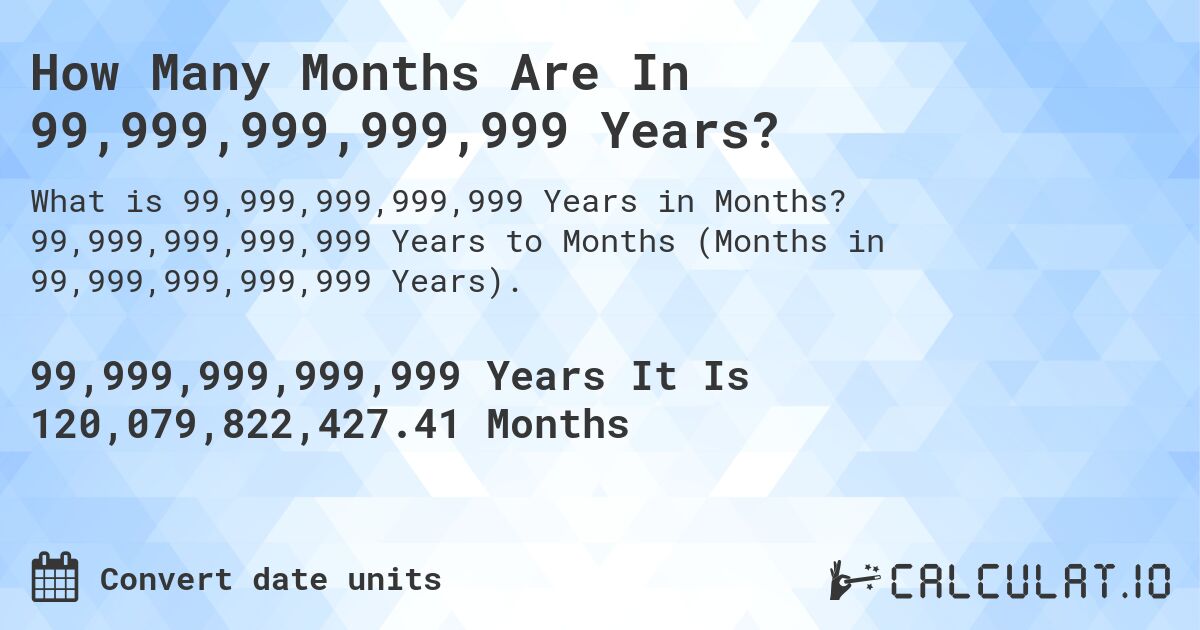 How Many Months Are In 99,999,999,999,999 Years?. 99,999,999,999,999 Years to Months (Months in 99,999,999,999,999 Years).