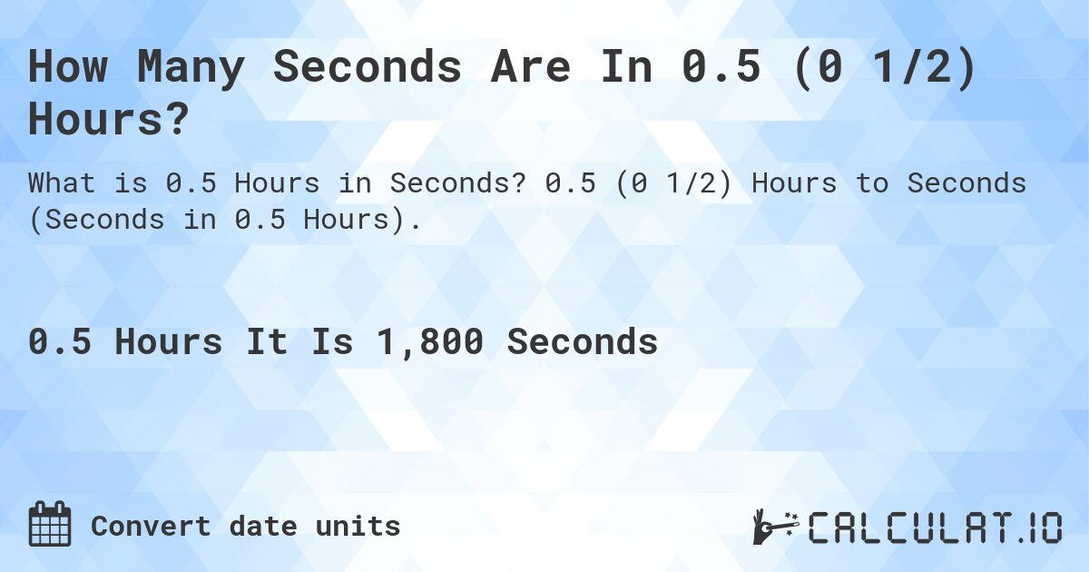 How Many Seconds Are In 0.5 (0 1/2) Hours?. 0.5 (0 1/2) Hours to Seconds (Seconds in 0.5 Hours).
