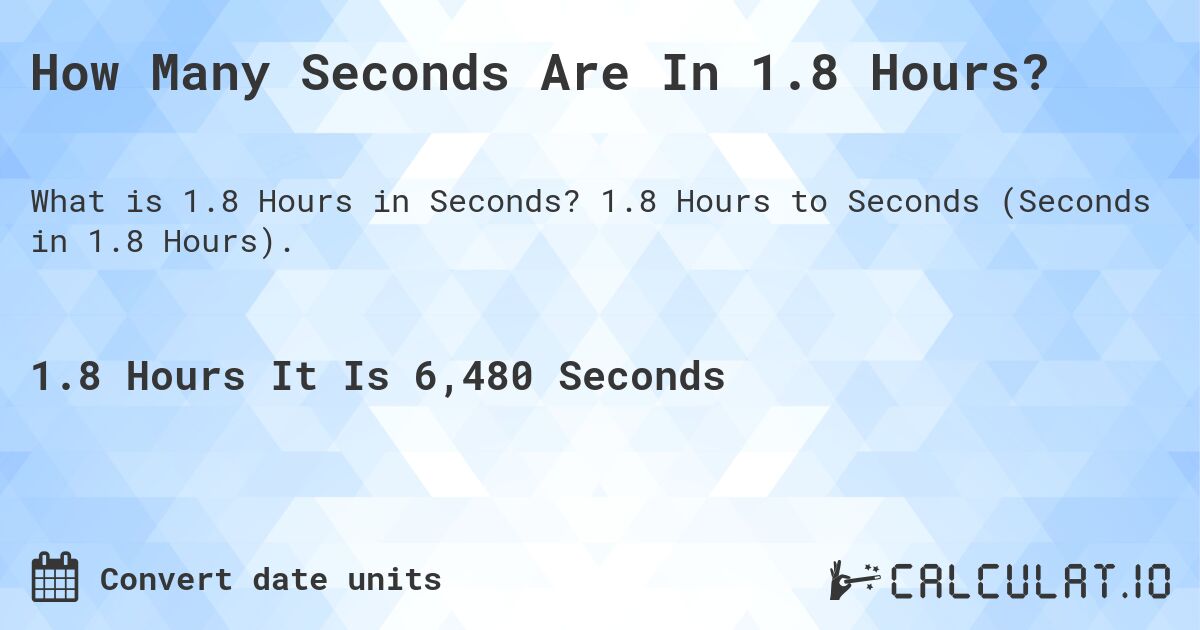 How Many Seconds Are In 1.8 Hours?. 1.8 Hours to Seconds (Seconds in 1.8 Hours).