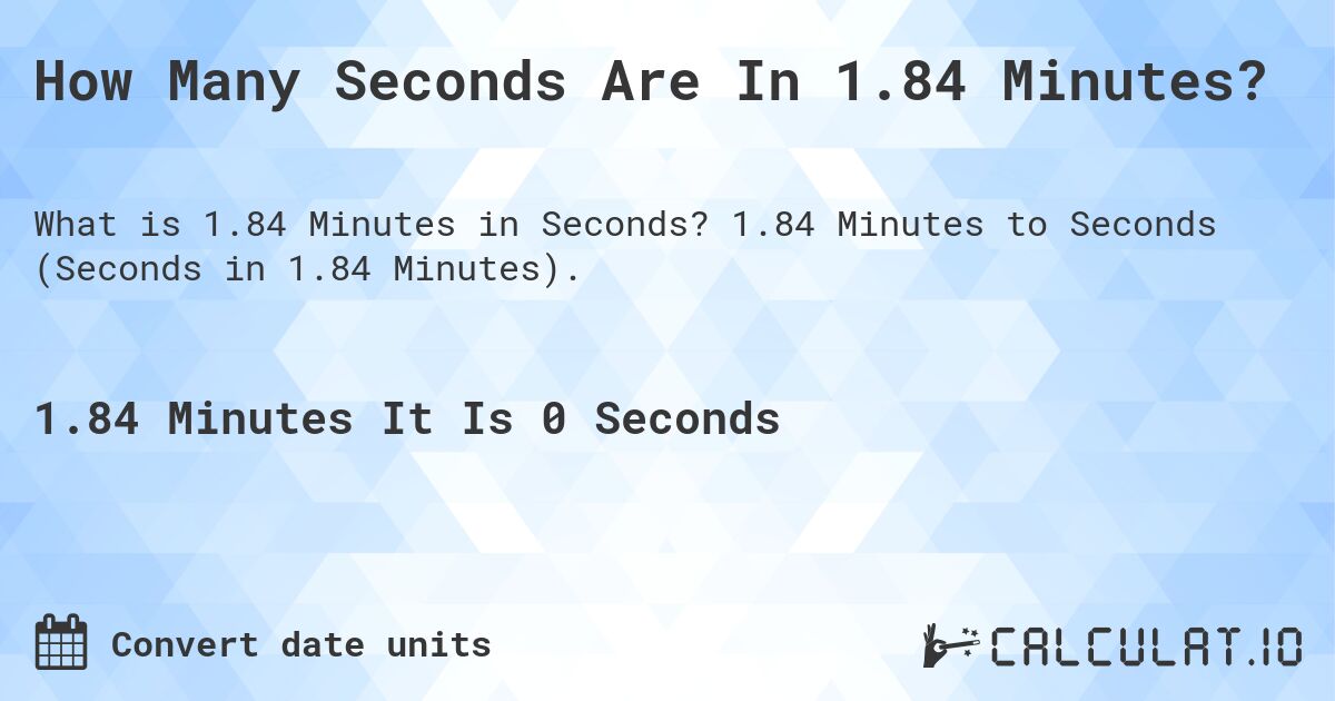 How Many Seconds Are In 1.84 Minutes?. 1.84 Minutes to Seconds (Seconds in 1.84 Minutes).