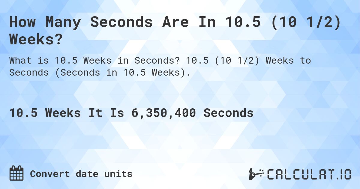 How Many Seconds Are In 10.5 (10 1/2) Weeks?. 10.5 (10 1/2) Weeks to Seconds (Seconds in 10.5 Weeks).
