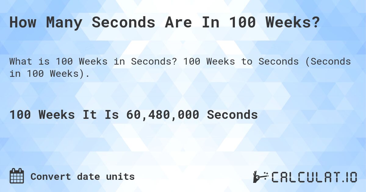 How Many Seconds Are In 100 Weeks?. 100 Weeks to Seconds (Seconds in 100 Weeks).