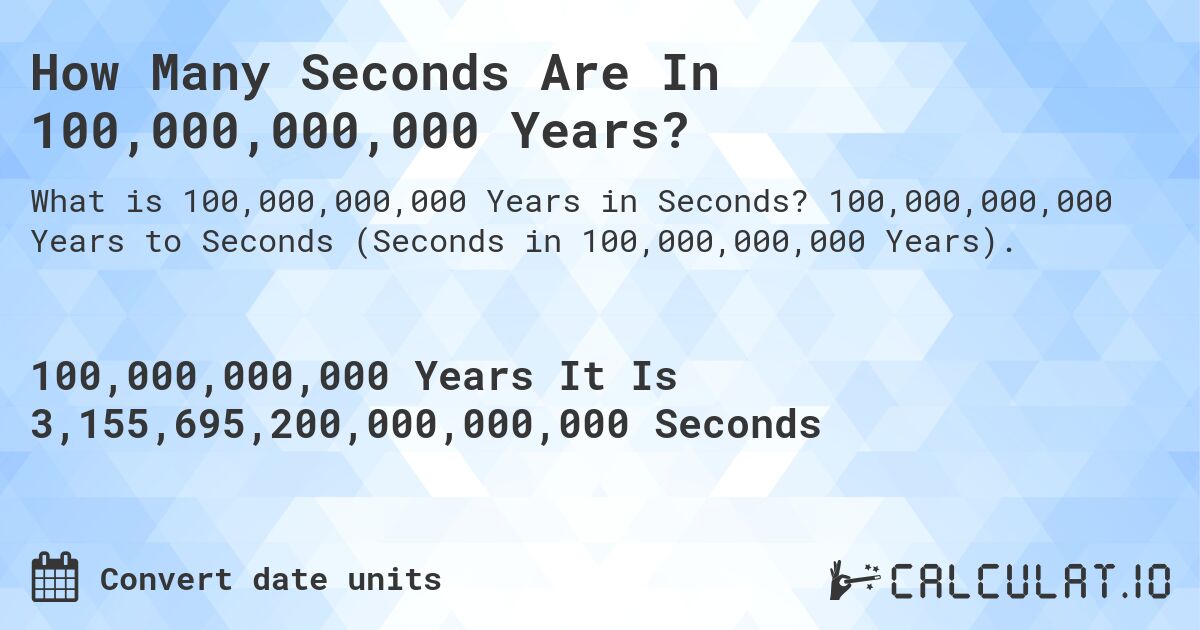 How Many Seconds Are In 100,000,000,000 Years?. 100,000,000,000 Years to Seconds (Seconds in 100,000,000,000 Years).