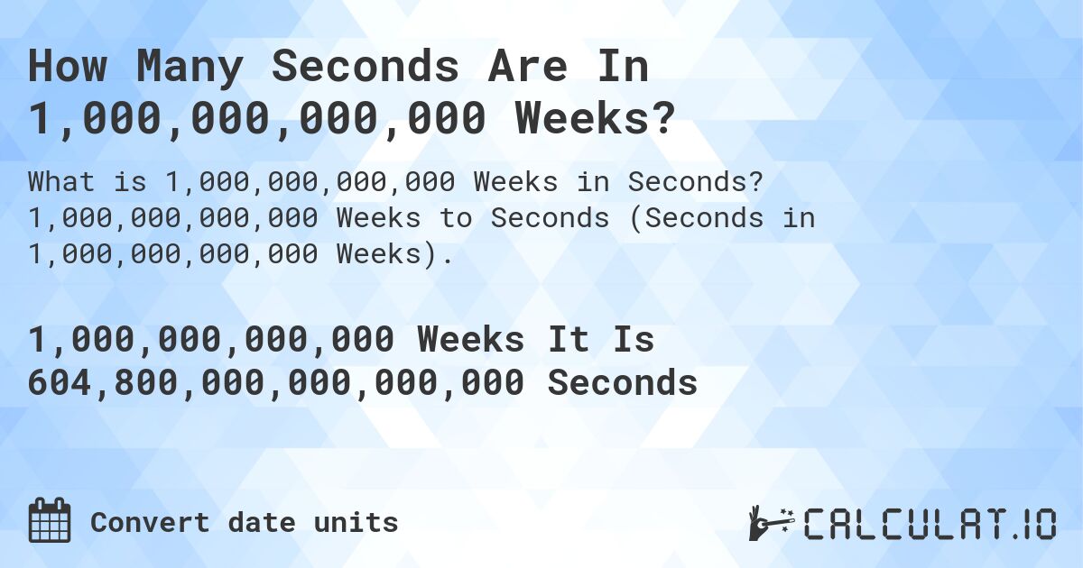 How Many Seconds Are In 1,000,000,000,000 Weeks?. 1,000,000,000,000 Weeks to Seconds (Seconds in 1,000,000,000,000 Weeks).