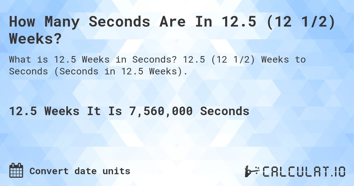How Many Seconds Are In 12.5 (12 1/2) Weeks?. 12.5 (12 1/2) Weeks to Seconds (Seconds in 12.5 Weeks).