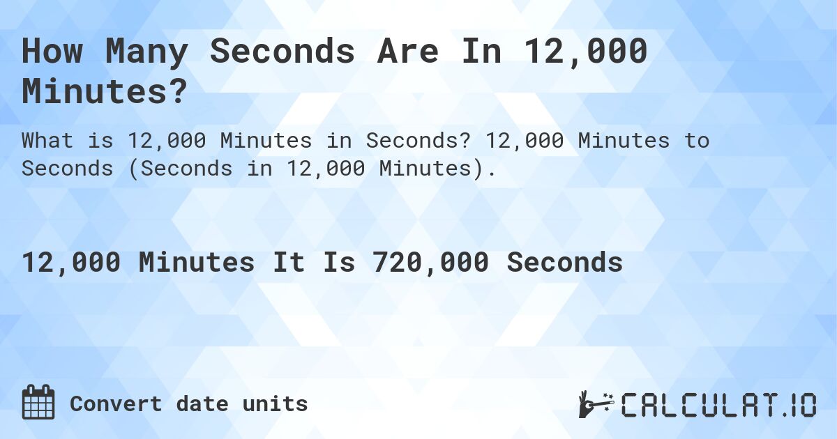 How Many Seconds Are In 12,000 Minutes?. 12,000 Minutes to Seconds (Seconds in 12,000 Minutes).