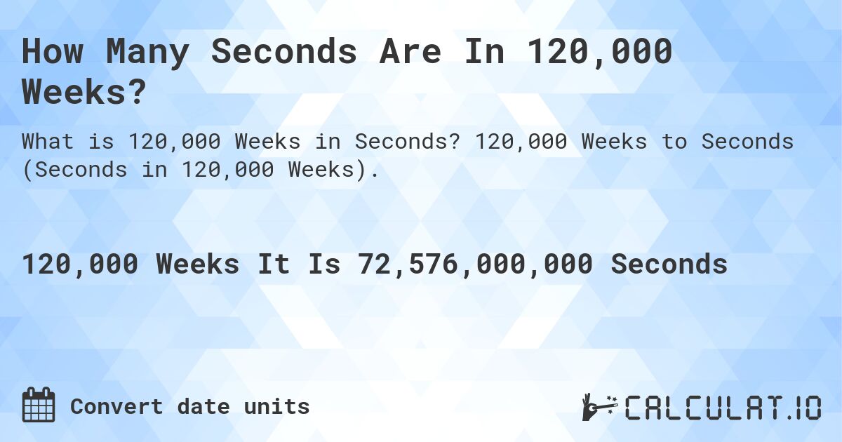 How Many Seconds Are In 120,000 Weeks?. 120,000 Weeks to Seconds (Seconds in 120,000 Weeks).